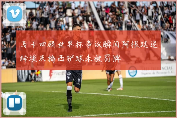 马卡回顾世界杯争议瞬间阿根廷逆转埃及梅西铲球未被罚牌