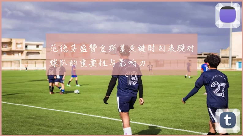 范德芬盛赞金斯基关键时刻表现对球队的重要性与影响力