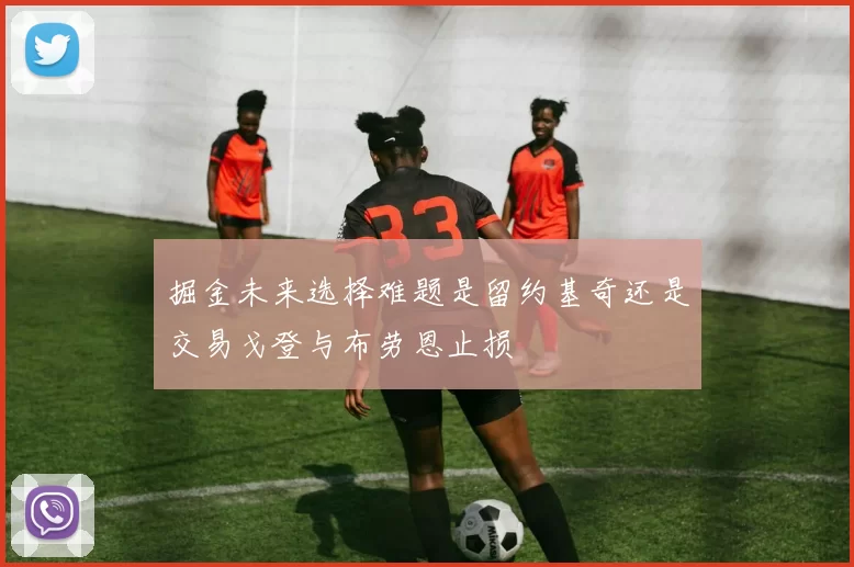 掘金未来选择难题是留约基奇还是交易戈登与布劳恩止损