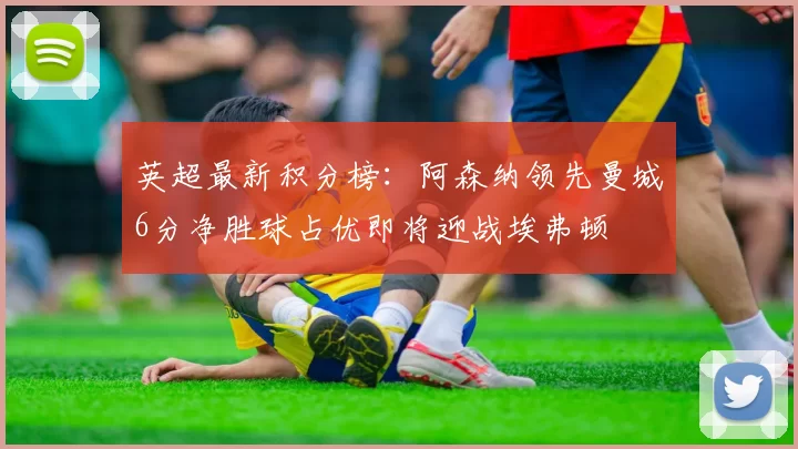 英超最新积分榜：阿森纳领先曼城6分净胜球占优即将迎战埃弗顿