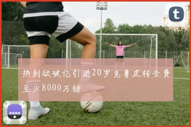热刺欲破亿引进20岁克鲁皮转会费至少8000万镑