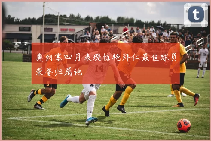 奥利塞四月表现惊艳拜仁最佳球员荣誉归属他