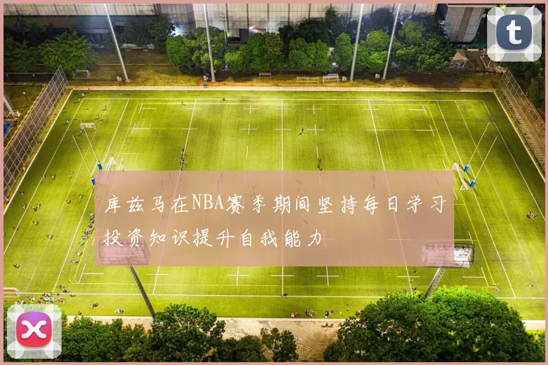 库兹马在NBA赛季期间坚持每日学习投资知识提升自我能力