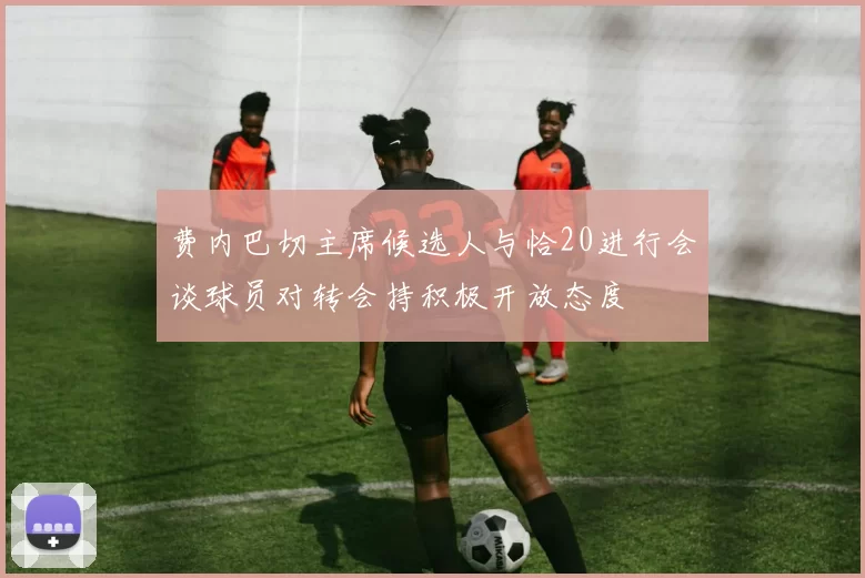 费内巴切主席候选人与恰20进行会谈球员对转会持积极开放态度