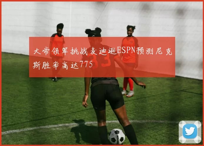 大帝领军挑战麦迪逊ESPN预测尼克斯胜率高达775