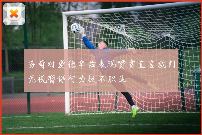芬奇对爱德华兹表现赞赏直言裁判无视暂停行为极不职业