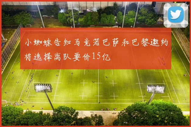 小蜘蛛告知马竞若巴萨和巴黎邀约将选择离队要价15亿