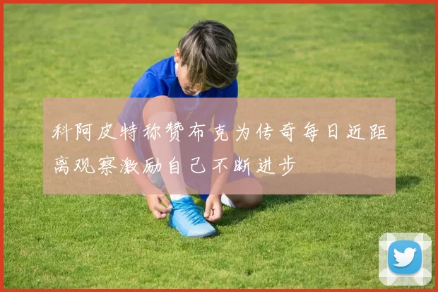 科阿皮特称赞布克为传奇每日近距离观察激励自己不断进步