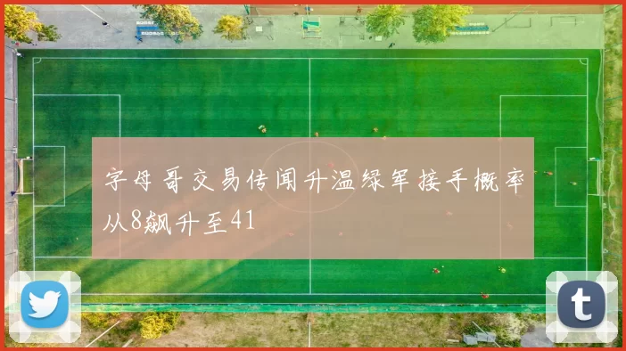 字母哥交易传闻升温绿军接手概率从8飙升至41