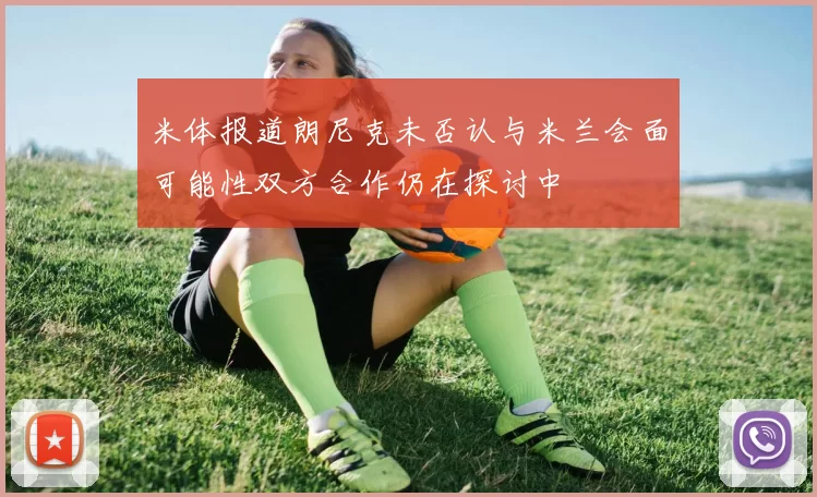 米体报道朗尼克未否认与米兰会面可能性双方合作仍在探讨中