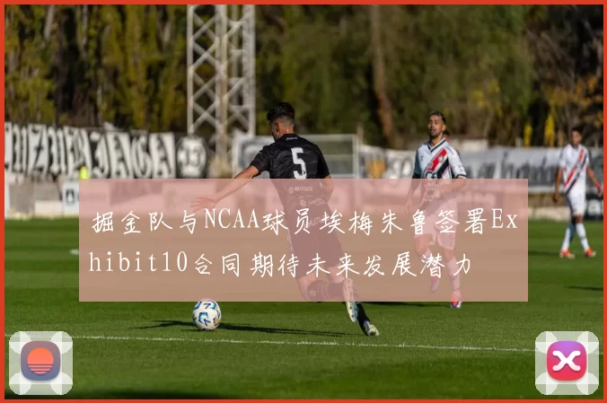 掘金队与NCAA球员埃梅朱鲁签署Exhibit10合同期待未来发展潜力