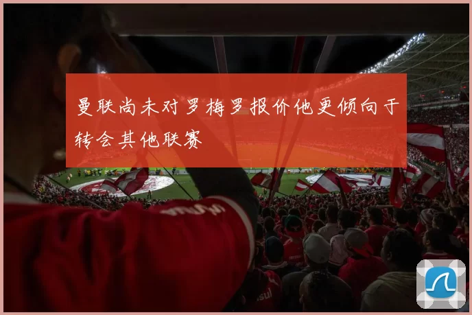 曼联尚未对罗梅罗报价他更倾向于转会其他联赛