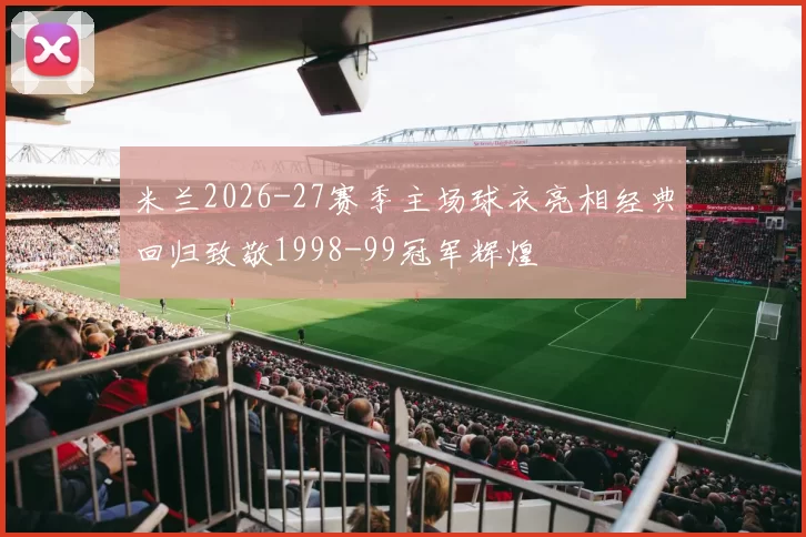 米兰2026-27赛季主场球衣亮相经典回归致敬1998-99冠军辉煌