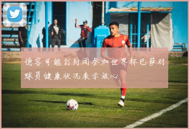德容可能打封闭参加世界杯巴萨对球员健康状况表示放心