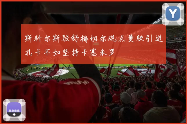 斯科尔斯驳舒梅切尔观点曼联引进扎卡不如坚持卡塞米罗